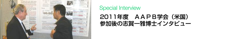 2011年度　ＡＡＰＢ学会（米国） 参加後の志賀一雅博士インタビュー